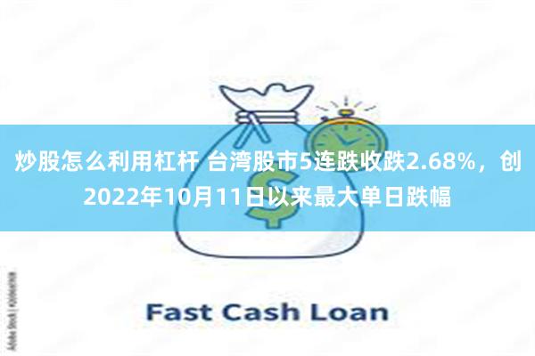 炒股怎么利用杠杆 台湾股市5连跌收跌2.68%，创2022年10月11日以来最大单日跌幅