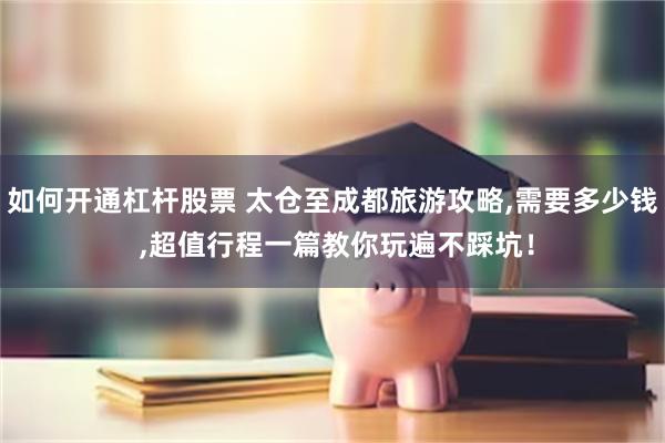 如何开通杠杆股票 太仓至成都旅游攻略,需要多少钱 ,超值行程一篇教你玩遍不踩坑！