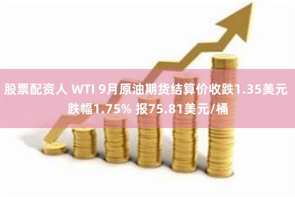 股票配资人 WTI 9月原油期货结算价收跌1.35美元 跌幅1.75% 报75.81美元/桶