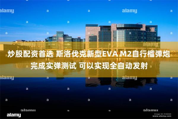 炒股配资首选 斯洛伐克新型EVA M2自行榴弹炮完成实弹测试 可以实现全自动发射