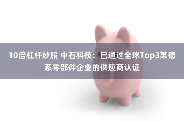 10倍杠杆炒股 中石科技：已通过全球Top3某德系零部件企业的供应商认证