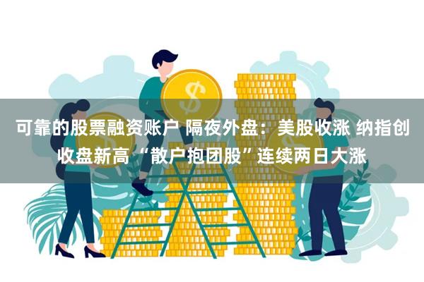 可靠的股票融资账户 隔夜外盘：美股收涨 纳指创收盘新高 “散户抱团股”连续两日大涨