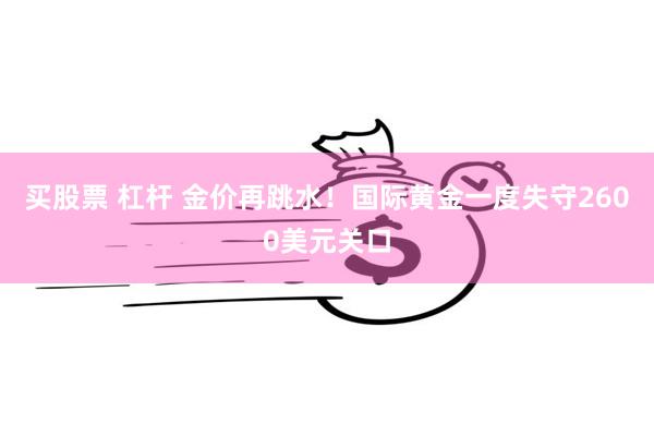 买股票 杠杆 金价再跳水！国际黄金一度失守2600美元关口