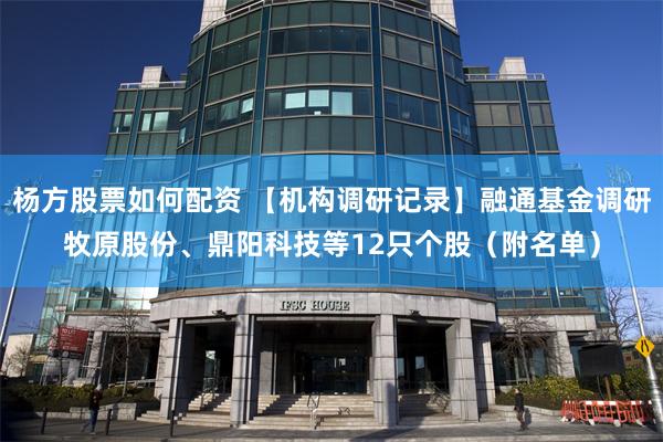 杨方股票如何配资 【机构调研记录】融通基金调研牧原股份、鼎阳科技等12只个股（附名单）