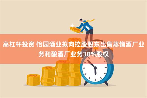 高杠杆投资 怡园酒业拟向控股股东出售蒸馏酒厂业务和酿酒厂业务30%股权