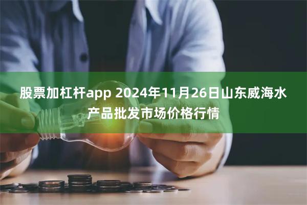 股票加杠杆app 2024年11月26日山东威海水产品批发市场价格行情