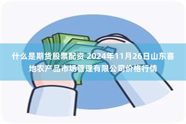 什么是期货股票配资 2024年11月26日山东喜地农产品市场管理有限公司价格行情