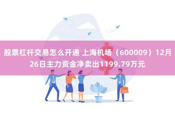 股票杠杆交易怎么开通 上海机场（600009）12月26日主力资金净卖出1199.79万元