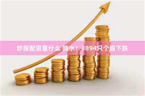 炒股配资是什么 跳水！3894只个股下跌