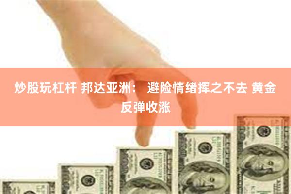 炒股玩杠杆 邦达亚洲： 避险情绪挥之不去 黄金反弹收涨