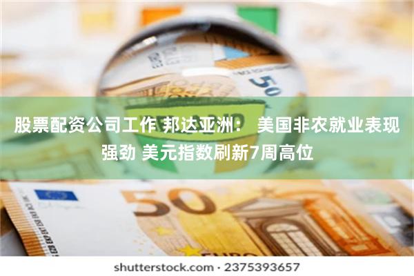 股票配资公司工作 邦达亚洲： 美国非农就业表现强劲 美元指数刷新7周高位