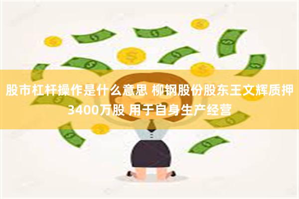股市杠杆操作是什么意思 柳钢股份股东王文辉质押3400万股 用于自身生产经营