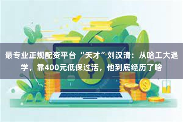 最专业正规配资平台 “天才”刘汉清：从哈工大退学，靠400元低保过活，他到底经历了啥