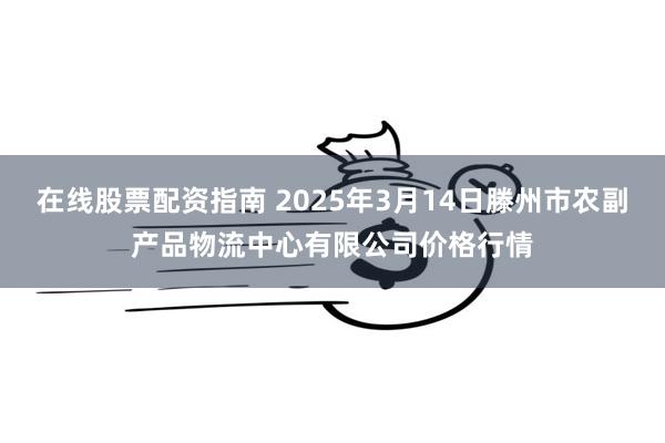在线股票配资指南 2025年3月14日滕州市农副产品物流中心有限公司价格行情