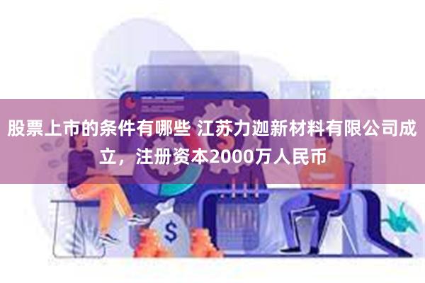 股票上市的条件有哪些 江苏力迦新材料有限公司成立，注册资本2000万人民币