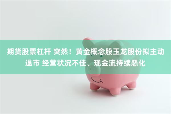 期货股票杠杆 突然！黄金概念股玉龙股份拟主动退市 经营状况不佳、现金流持续恶化