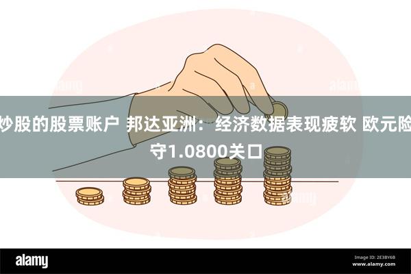 炒股的股票账户 邦达亚洲：经济数据表现疲软 欧元险守1.0800关口