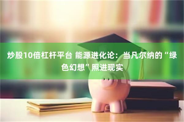 炒股10倍杠杆平台 能源进化论：当凡尔纳的“绿色幻想”照进现实