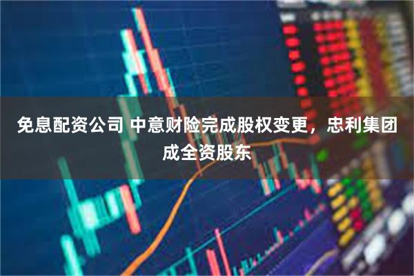 免息配资公司 中意财险完成股权变更，忠利集团成全资股东
