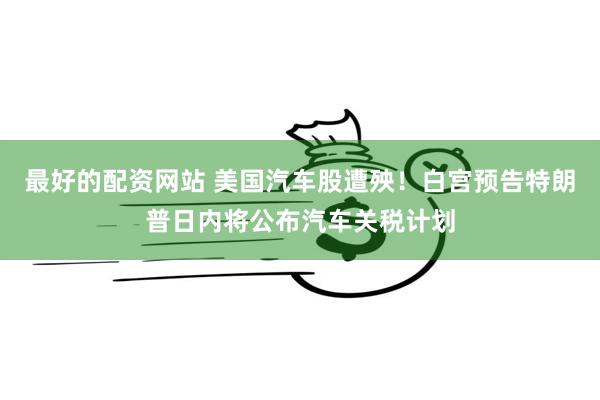 最好的配资网站 美国汽车股遭殃！白宫预告特朗普日内将公布汽车关税计划