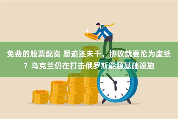 免费的股票配资 墨迹还未干，协议就要沦为废纸？乌克兰仍在打击俄罗斯能源基础设施