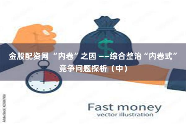 金股配资网 “内卷”之因 ——综合整治“内卷式”竞争问题探析（中）
