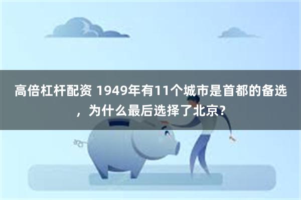 高倍杠杆配资 1949年有11个城市是首都的备选，为什么最后选择了北京？