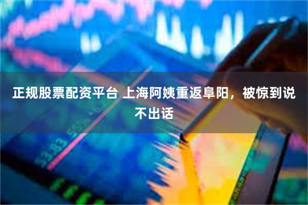 正规股票配资平台 上海阿姨重返阜阳，被惊到说不出话