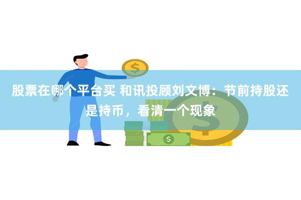 股票在哪个平台买 和讯投顾刘文博：节前持股还是持币，看清一个现象