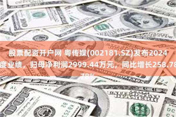 股票配资开户网 粤传媒(002181.SZ)发布2024年度业绩，归母净利润2999.44万元，同比增长258.78%