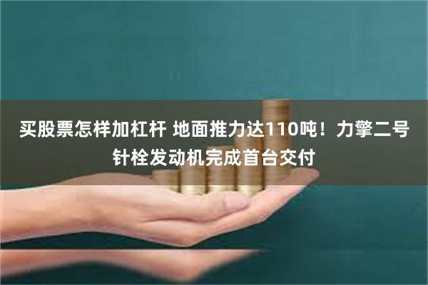 买股票怎样加杠杆 地面推力达110吨！力擎二号针栓发动机完成首台交付