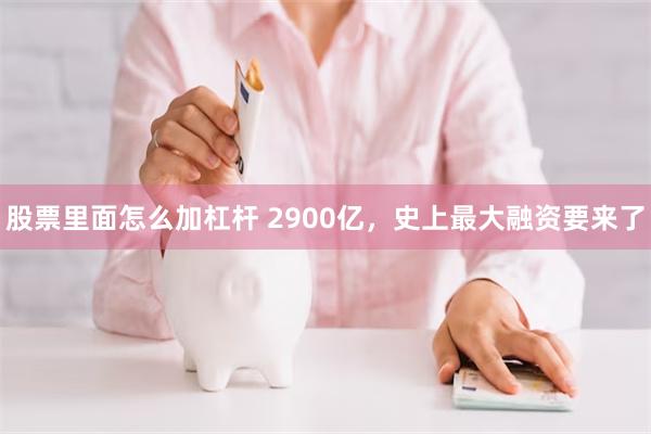 股票里面怎么加杠杆 2900亿，史上最大融资要来了