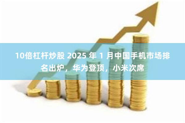 10倍杠杆炒股 2025 年 1 月中国手机市场排名出炉，华为登顶，小米次席