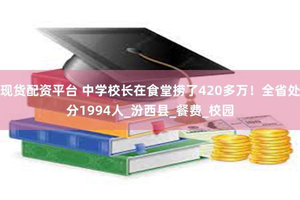 现货配资平台 中学校长在食堂捞了420多万！全省处分1994人_汾西县_餐费_校园