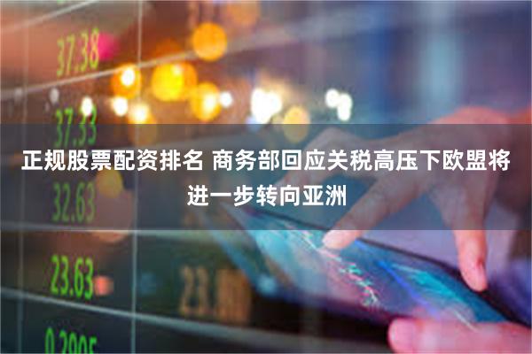 正规股票配资排名 商务部回应关税高压下欧盟将进一步转向亚洲