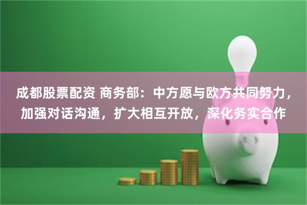成都股票配资 商务部：中方愿与欧方共同努力，加强对话沟通，扩大相互开放，深化务实合作
