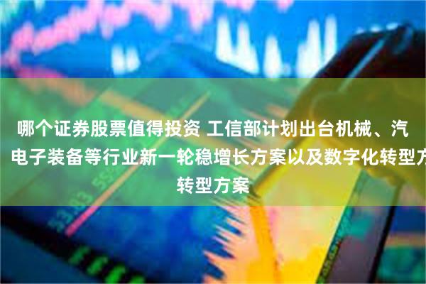 哪个证券股票值得投资 工信部计划出台机械、汽车、电子装备等行业新一轮稳增长方案以及数字化转型方案