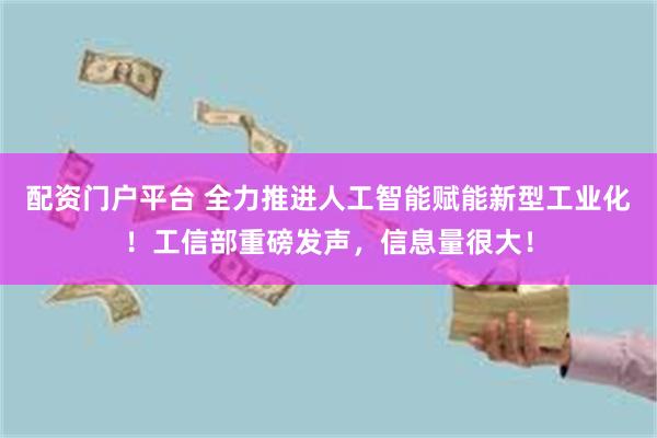 配资门户平台 全力推进人工智能赋能新型工业化！工信部重磅发声，信息量很大！