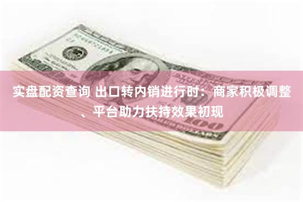 实盘配资查询 出口转内销进行时：商家积极调整、平台助力扶持效果初现