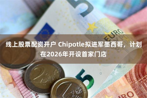 线上股票配资开户 Chipotle拟进军墨西哥，计划在2026年开设首家门店
