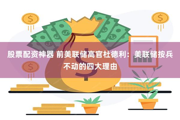 股票配资神器 前美联储高官杜德利：美联储按兵不动的四大理由