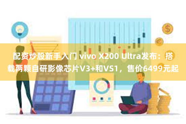 配资炒股新手入门 vivo X200 Ultra发布：搭载两颗自研影像芯片V3+和VS1，售价6499元起