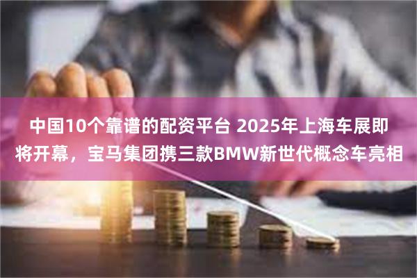 中国10个靠谱的配资平台 2025年上海车展即将开幕，宝马集团携三款BMW新世代概念车亮相