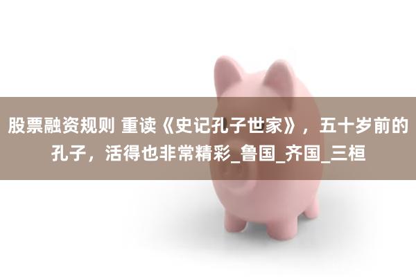 股票融资规则 重读《史记孔子世家》，五十岁前的孔子，活得也非常精彩_鲁国_齐国_三桓
