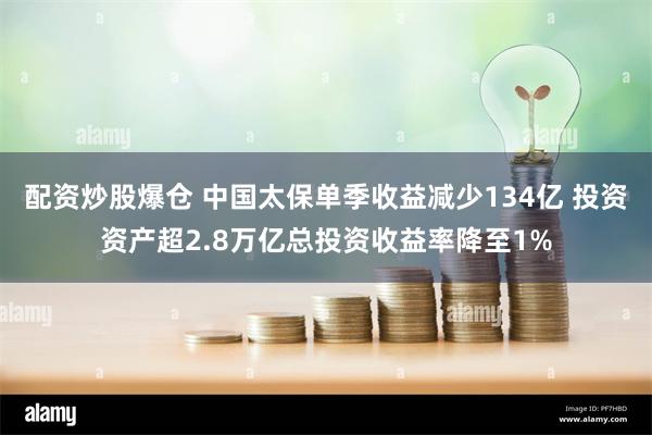 配资炒股爆仓 中国太保单季收益减少134亿 投资资产超2.8万亿总投资收益率降至1%