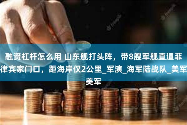 融资杠杆怎么用 山东舰打头阵，带8艘军舰直逼菲律宾家门口，距海岸仅2公里_军演_海军陆战队_美军