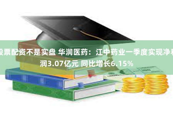 股票配资不是实盘 华润医药：江中药业一季度实现净利润3.07亿元 同比增长6.15%