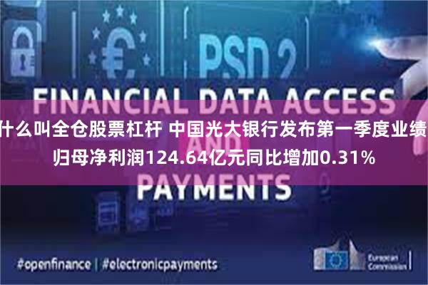 什么叫全仓股票杠杆 中国光大银行发布第一季度业绩 归母净利润124.64亿元同比增加0.31%