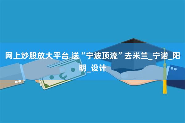网上炒股放大平台 送“宁波顶流”去米兰_宁诺_阳明_设计