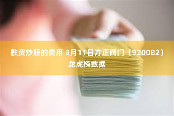 融资炒股的费用 3月11日方正阀门（920082）龙虎榜数据